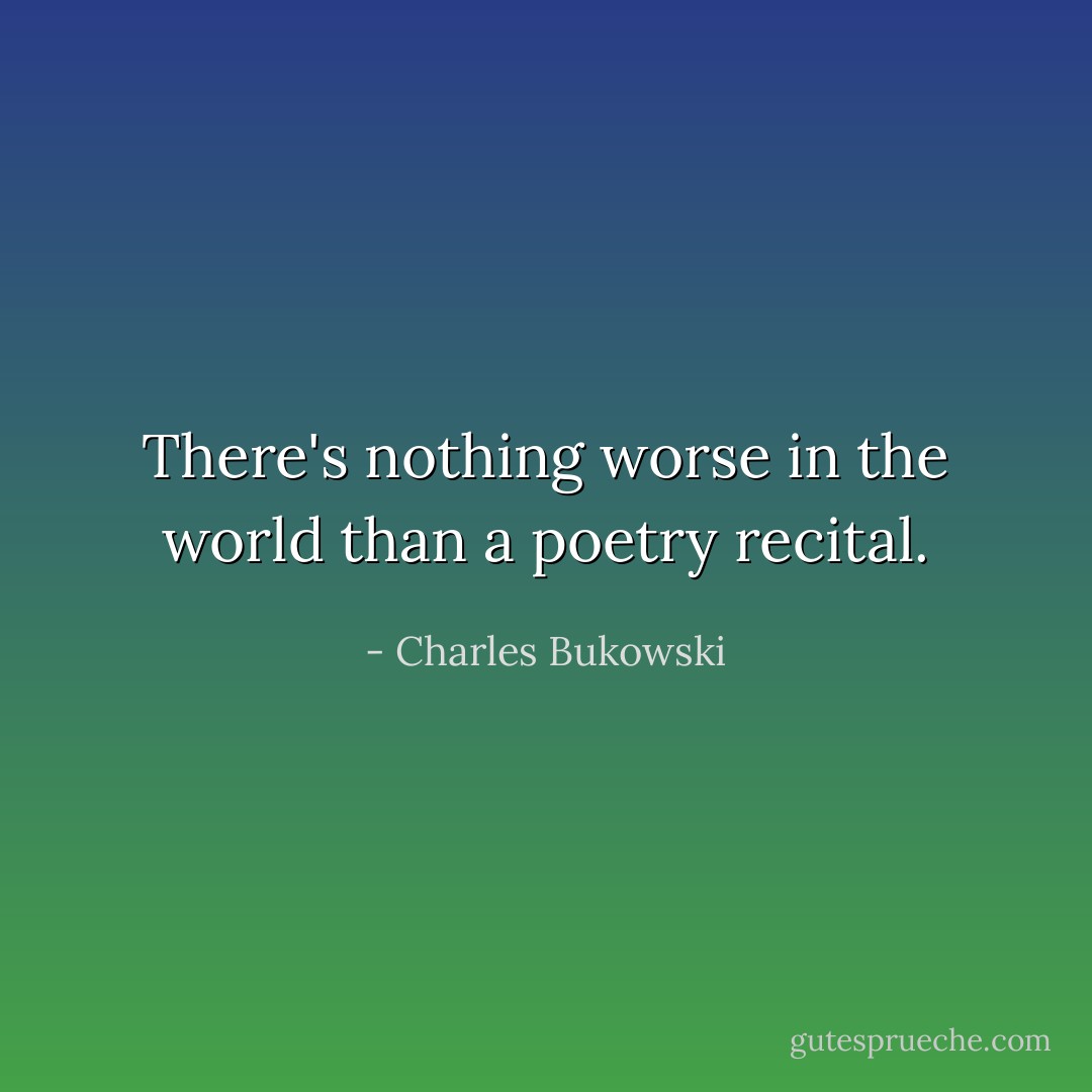There's nothing worse in the world than a poetry recital. - Charles Bukowski