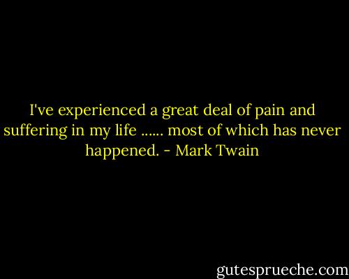 I've experienced a great deal of pain and suffering in my life ...... most of which has never happened. - Mark Twain