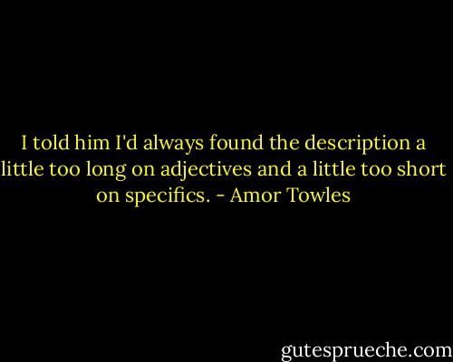 I told him I'd always found the description a little too long on adjectives and a little too short on specifics. - Amor Towles