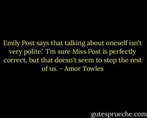 Emily Post says that talking about oneself isn't very polite.' 'I'm sure Miss Post is perfectly correct, but that doesn't seem to stop the rest of us. - Amor Towles