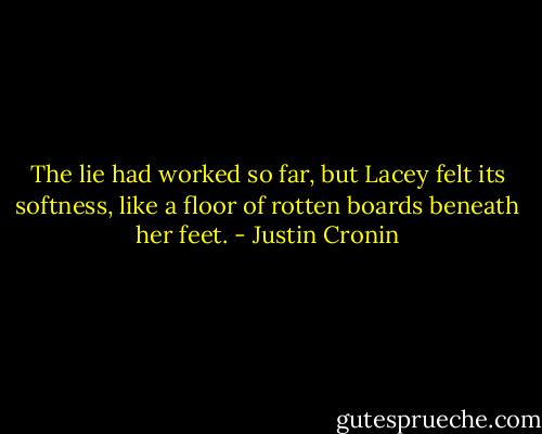 The lie had worked so far, but Lacey felt its softness, like a floor of rotten boards beneath her feet. - Justin Cronin