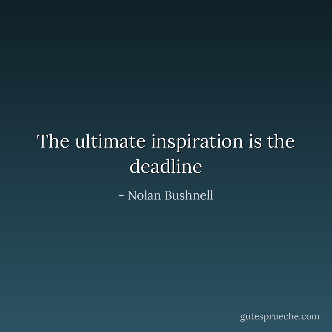 The ultimate inspiration is the deadline - Nolan Bushnell