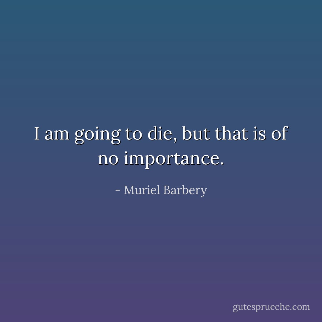 I am going to die, but that is of no importance. - Muriel Barbery