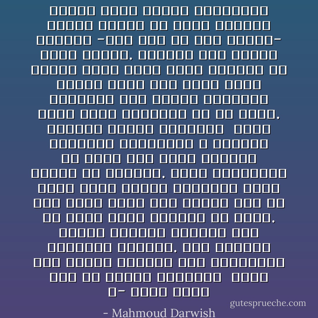 ٠- تذكرُ شيئاً آخر عن بداية العالم؟<br /><br />أذكرُ شكلاً غامضاً ساعدني على الإستعانة بالخيال والحلم. كان الواقع يتعرّض لعملية انقطاع قبل أن يأخذ شكله النامي في وعيي. وفي ظروف لاحقة كان لزاماً عليَّ أن أعود إليه لأحتفظ بوجودي، فكان الحلم هو المكمّل. وهذا مايجعلني في حالة حلم دائم محدوداً بمبررات الضرورة، لا منطلقاً بأجنحة الوهم المترف٠<br /><br />تصيرُ الأرض صخرة وعصفوراً في آن واحد. فالواقع على حالته الراهنة لايعود جزءاً منك بدون رباط الحلم الذي يصير أكثر واقعية من شجرة ثابتة. والحلم على حالته العامة -حتى وإن لم يكن مترفاً- لايعود حافزاً لك بدون ارتباطٍ بصخرة مهما تغيّرت أشكالها٠ - Mahmoud Darwish