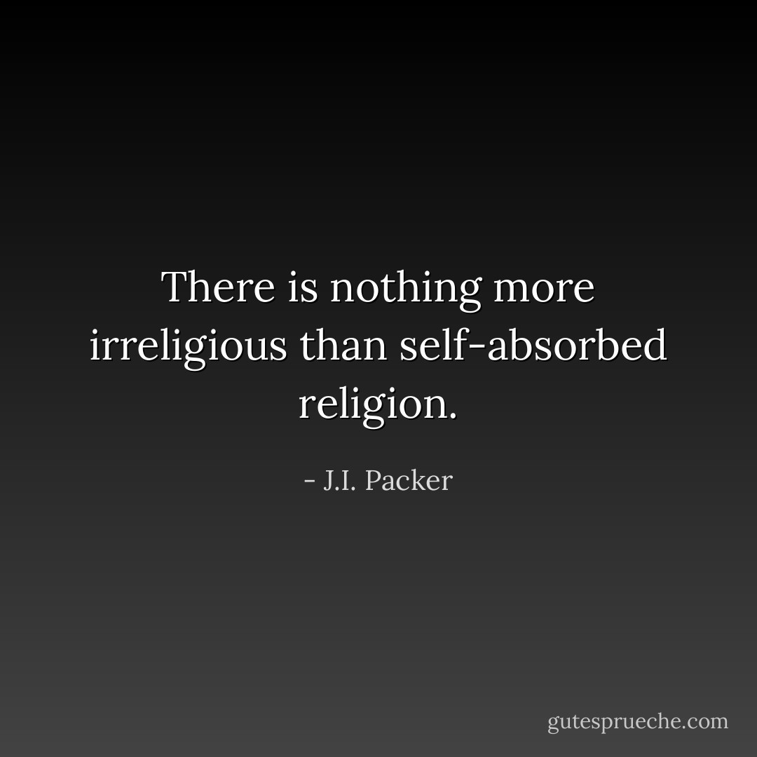 There is nothing more irreligious than self-absorbed religion. - J.I. Packer