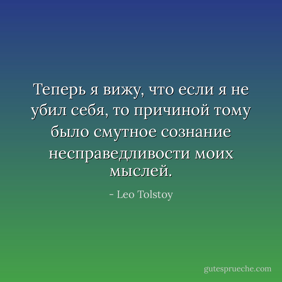 Теперь я вижу, что если я не убил себя, то причиной тому было смутное сознание несправедливости моих мыслей. - Leo Tolstoy