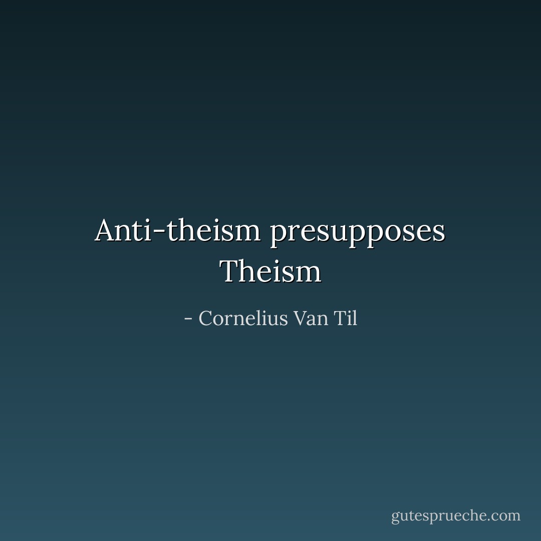 Anti-theism presupposes Theism - Cornelius Van Til
