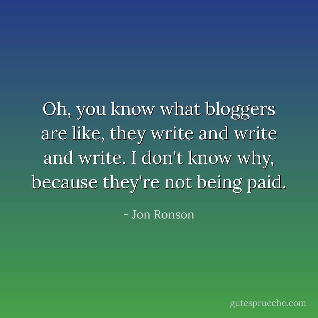 Oh, you know what bloggers are like, they write and write and write. I don't know why, because they're not being paid. - Jon Ronson