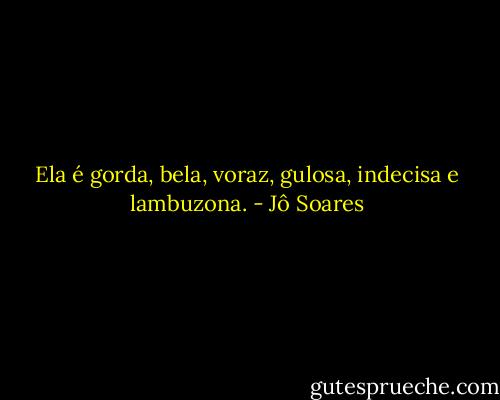 Ela é gorda, bela, voraz, gulosa, indecisa e lambuzona. - Jô Soares