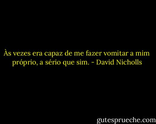 Às vezes era capaz de me fazer vomitar a mim próprio, a sério que sim. - David Nicholls
