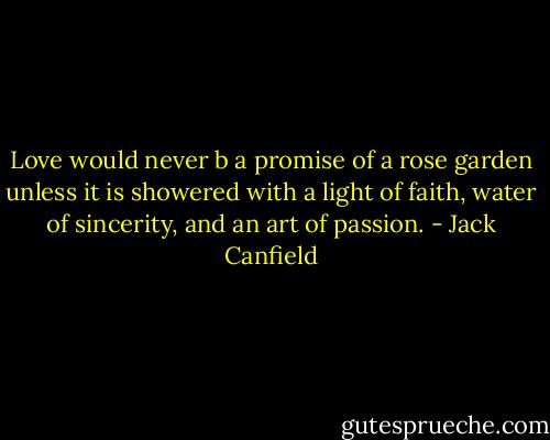Love would never b a promise of a rose garden unless it is showered with a light of faith, water of sincerity, and an art of passion. - Jack Canfield