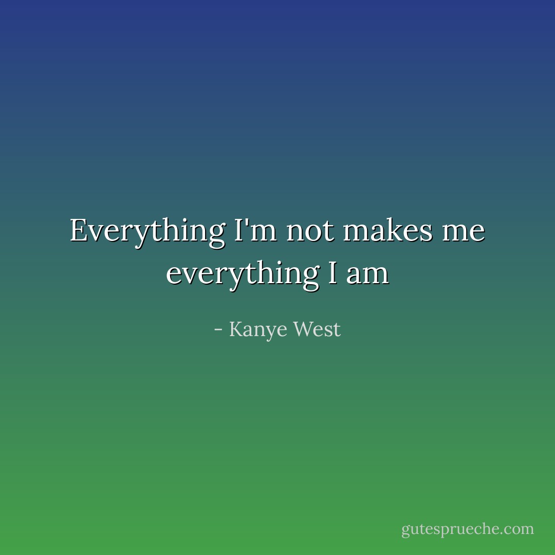 Everything I'm not makes me everything I am - Kanye West