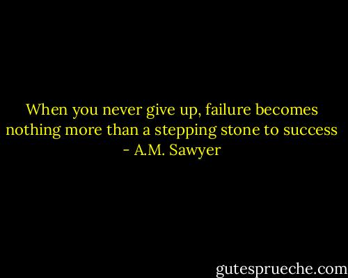 When you never give up, failure becomes nothing more than a stepping stone to success - A.M. Sawyer