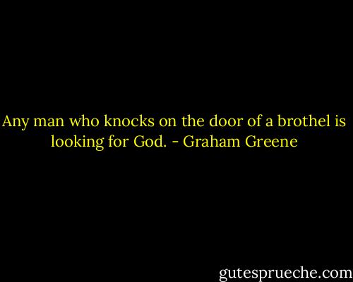 Any man who knocks on the door of a brothel is looking for God. - Graham Greene