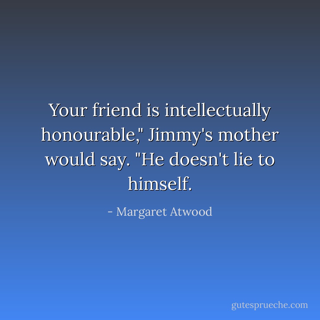 Your friend is intellectually honourable," Jimmy's mother would say. "He doesn't lie to himself. - Margaret Atwood