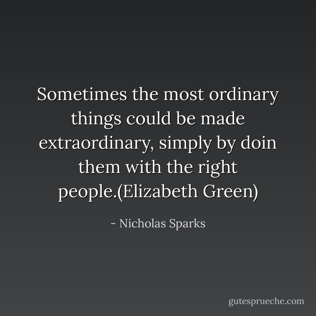 Sometimes the most ordinary things could be made extraordinary, simply by doin them with the right people.(Elizabeth Green) - Nicholas Sparks