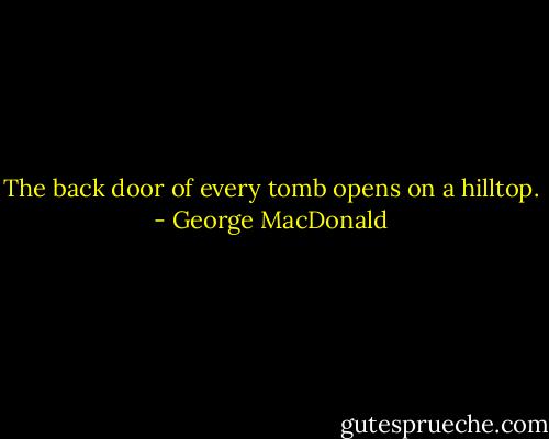The back door of every tomb opens on a hilltop. - George MacDonald