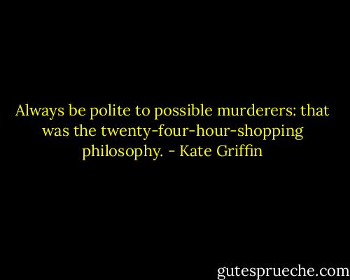 Always be polite to possible murderers: that was the twenty-four-hour-shopping philosophy. - Kate Griffin