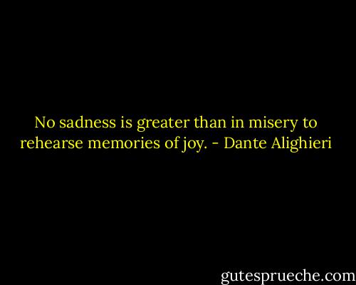 No sadness is greater than in misery to rehearse memories of joy. - Dante Alighieri