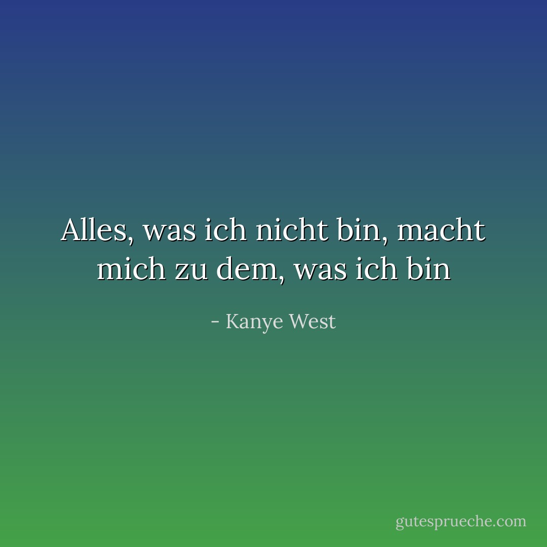 Alles, was ich nicht bin, macht mich zu dem, was ich bin - Kanye West<