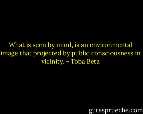 What is seen by mind, is an environmental image that projected by public consciousness in vicinity. - Toba Beta