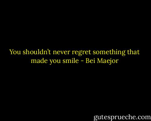 You shouldn’t never regret something that made you smile - Bei Maejor