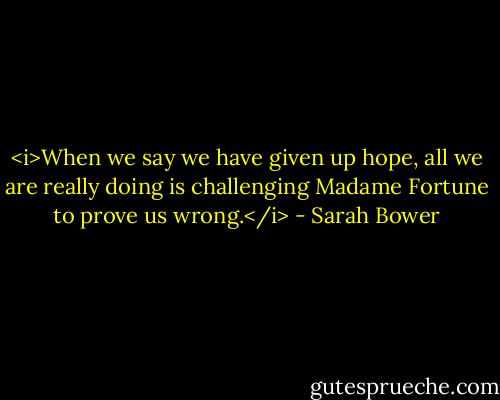 <i>When we say we have given up hope, all we are really doing is challenging Madame Fortune to prove us wrong.</i> - Sarah Bower