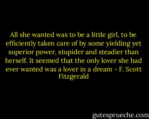 All she wanted was to be a little girl, to be efficiently taken care of by some yielding yet superior power, stupider and steadier than herself. It seemed that the only lover she had ever wanted was a lover in a dream - F. Scott Fitzgerald