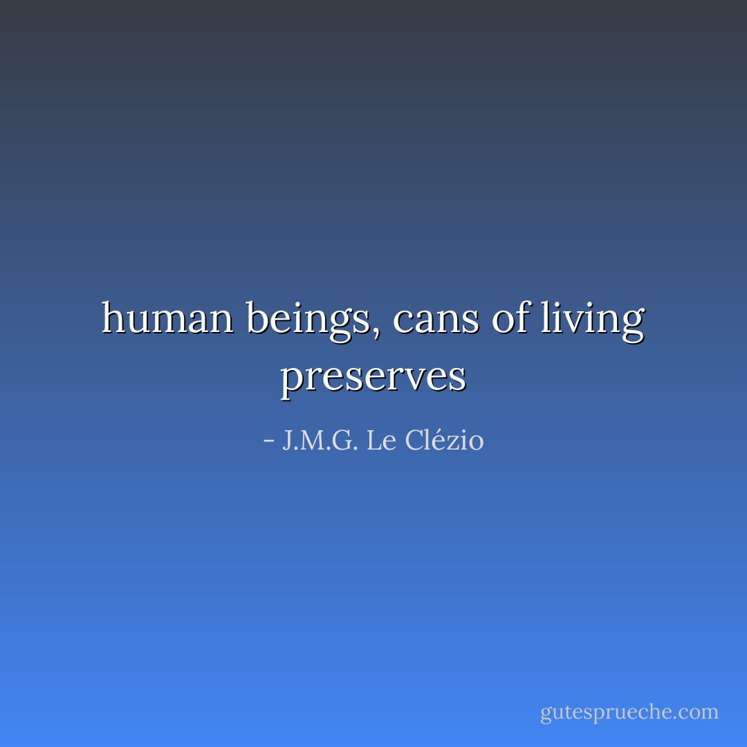 human beings, cans of living preserves - J.M.G. Le Clézio