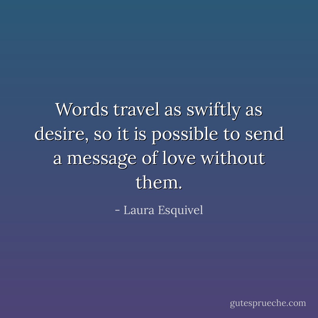 Words travel as swiftly as desire, so it is possible to send a message of love without them. - Laura Esquivel