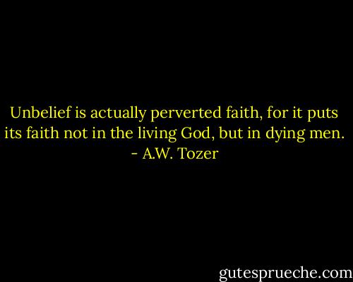Unbelief is actually perverted faith, for it puts its faith not in the living God, but in dying men. - A.W. Tozer