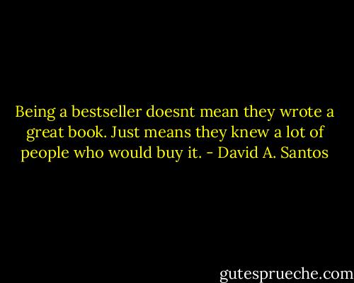 Being a bestseller doesnt mean they wrote a great book. Just means they knew a lot of people who would buy it. - David A. Santos