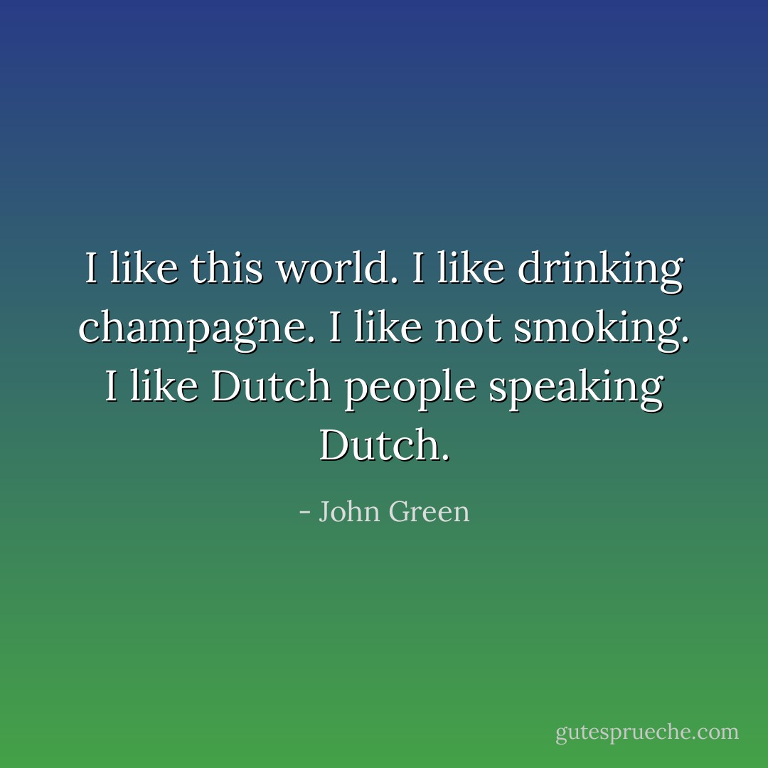 I like this world. I like drinking champagne. I like not smoking. I like Dutch people speaking Dutch. - John Green