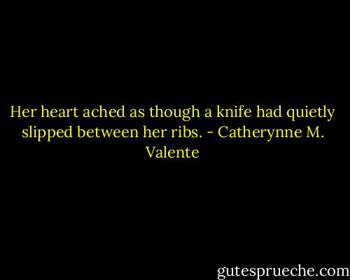 Her heart ached as though a knife had quietly slipped between her ribs. - Catherynne M. Valente