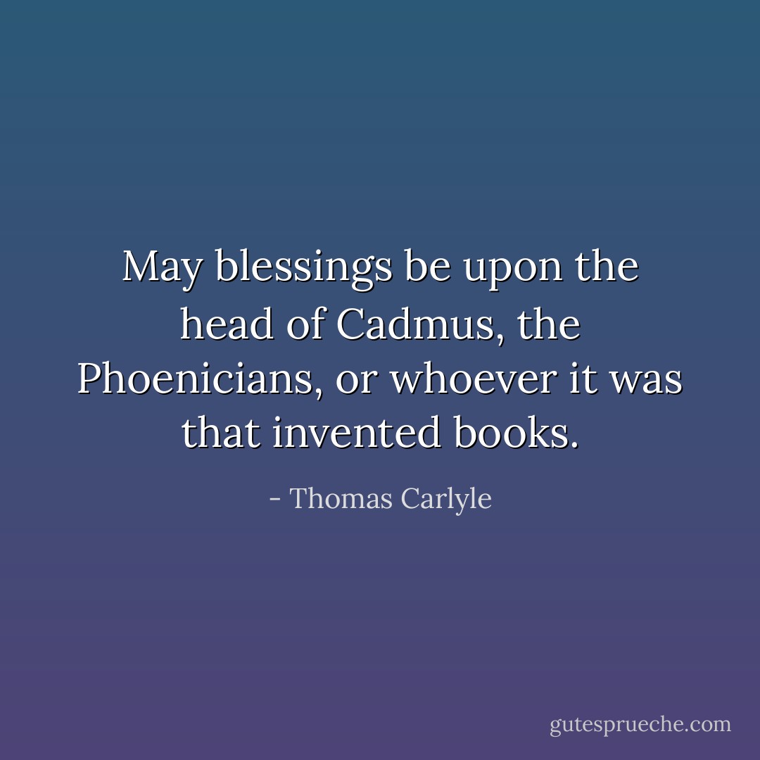 May blessings be upon the head of Cadmus, the Phoenicians, or whoever it was that invented books. - Thomas Carlyle