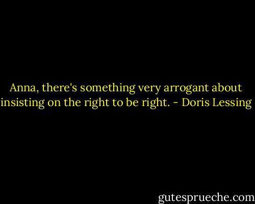 Anna, there's something very arrogant about insisting on the right to be right. - Doris Lessing