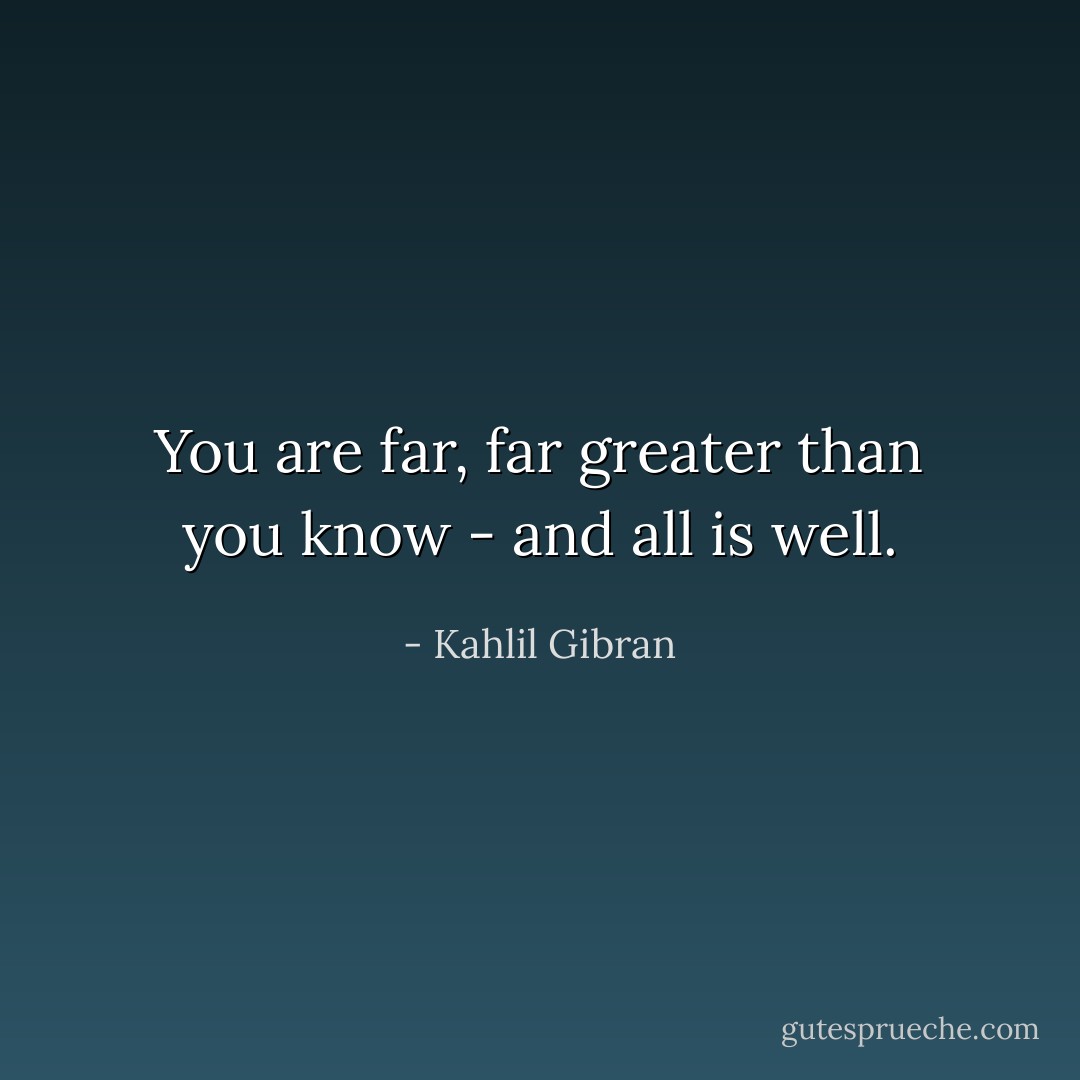 You are far, far greater than you know - and all is well. - Kahlil Gibran
