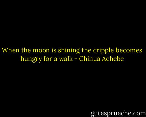 When the moon is shining the cripple becomes hungry for a walk - Chinua Achebe