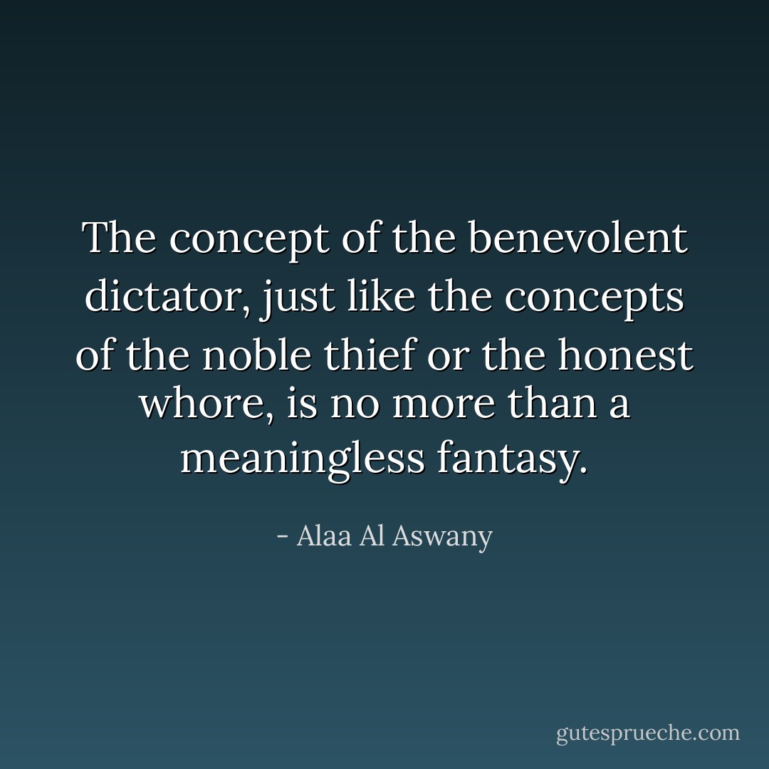 The concept of the benevolent dictator, just like the concepts of the noble thief or the honest whore, is no more than a meaningless fantasy. - Alaa Al Aswany