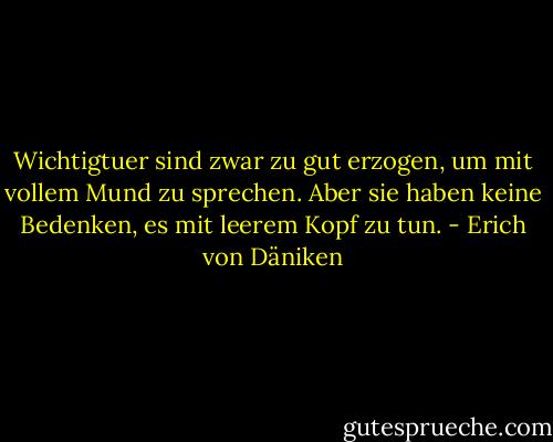 Wichtigtuer sind zwar zu gut erzogen, um mit vollem Mund zu sprechen. Aber sie haben keine Bedenken, es mit leerem Kopf zu tun. - Erich von Däniken