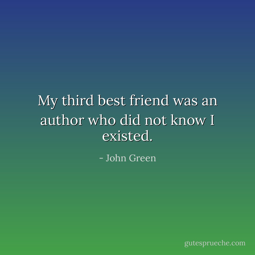 My third best friend was an author who did not know I existed. - John Green