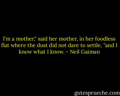 I'm a mother," said her mother, in her foodless flat where the dust did not dare to settle, "and I know what I know. - Neil Gaiman
