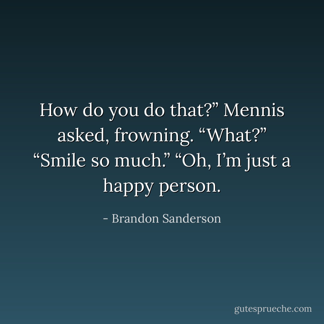 How do you do that?” Mennis asked, frowning.<br />“What?”<br />“Smile so much.”<br />“Oh, I’m just a happy person. - Brandon Sanderson