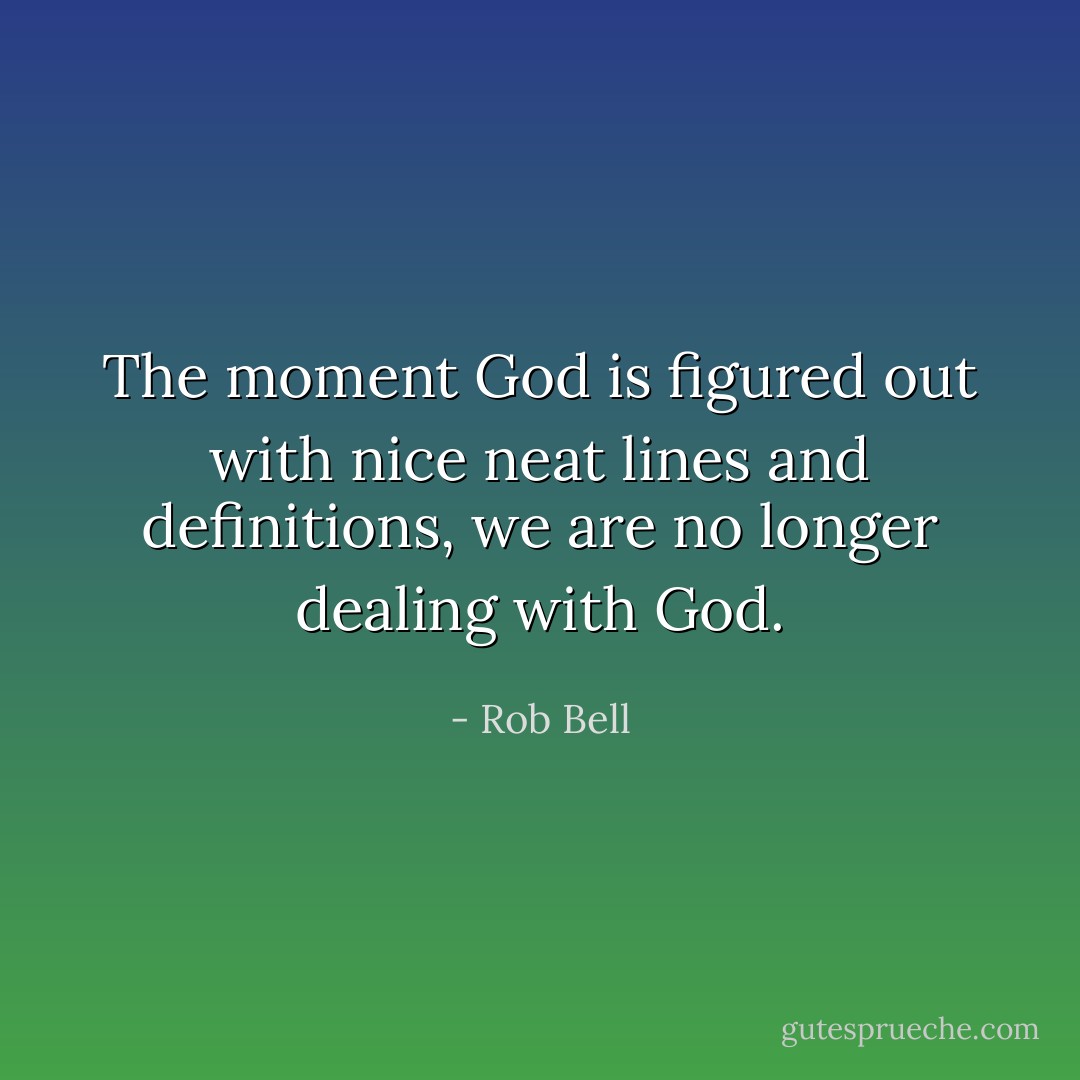 The moment God is figured out with nice neat lines and definitions, we are no longer dealing with God. - Rob Bell
