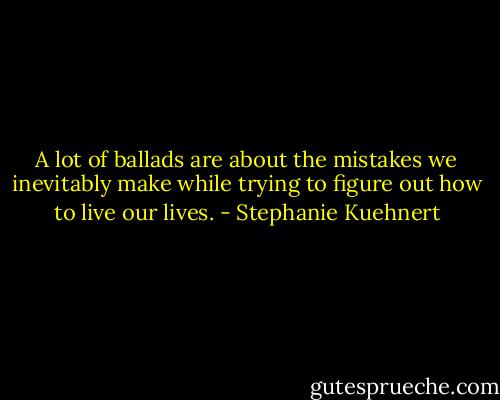 A lot of ballads are about the mistakes we inevitably make while trying to figure out how to live our lives. - Stephanie Kuehnert
