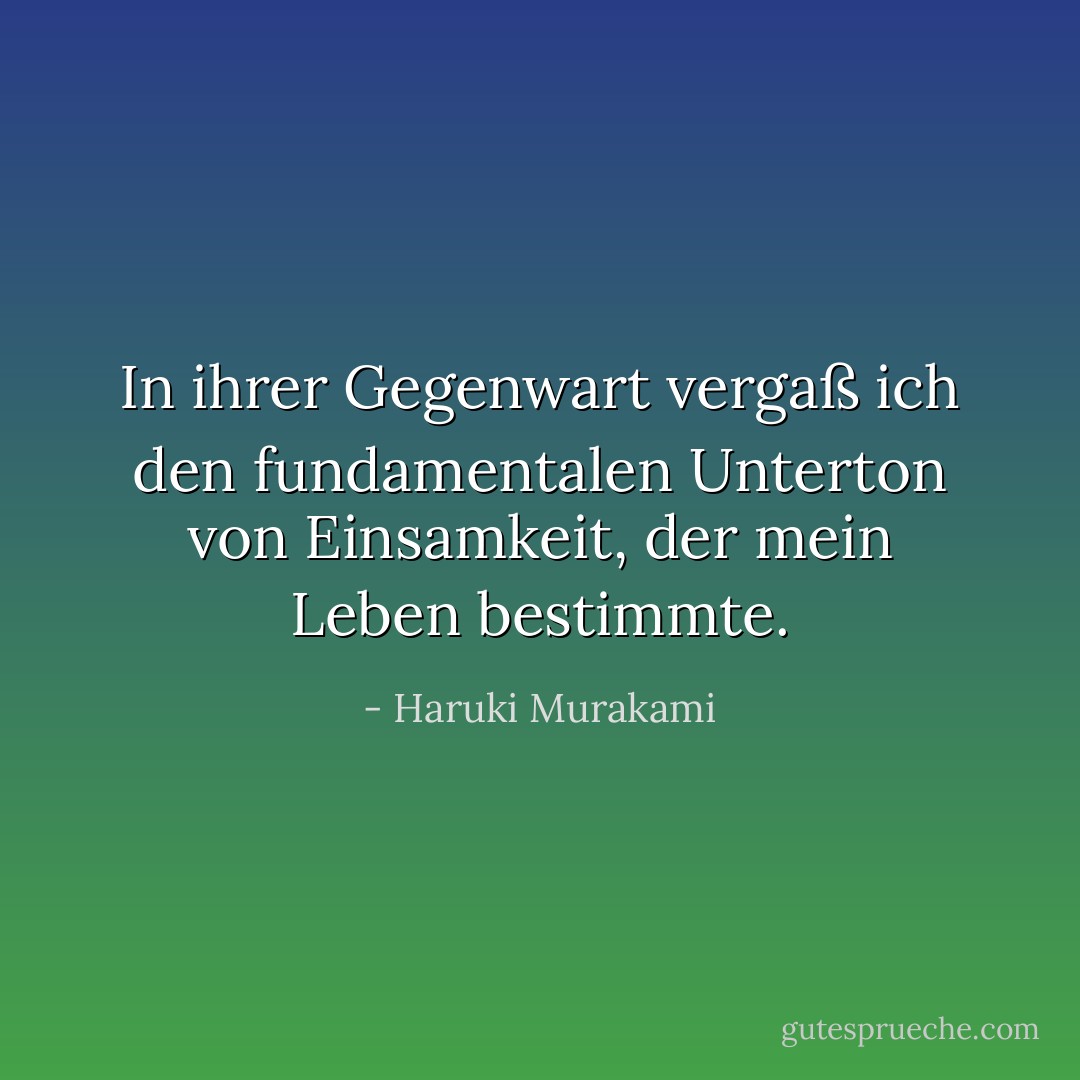 In ihrer Gegenwart vergaß ich den fundamentalen Unterton von Einsamkeit, der mein Leben bestimmte. - Haruki Murakami