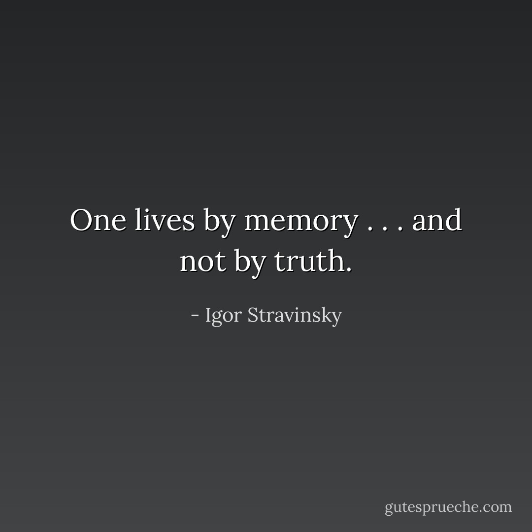 One lives by memory . . . and not by truth. - Igor Stravinsky