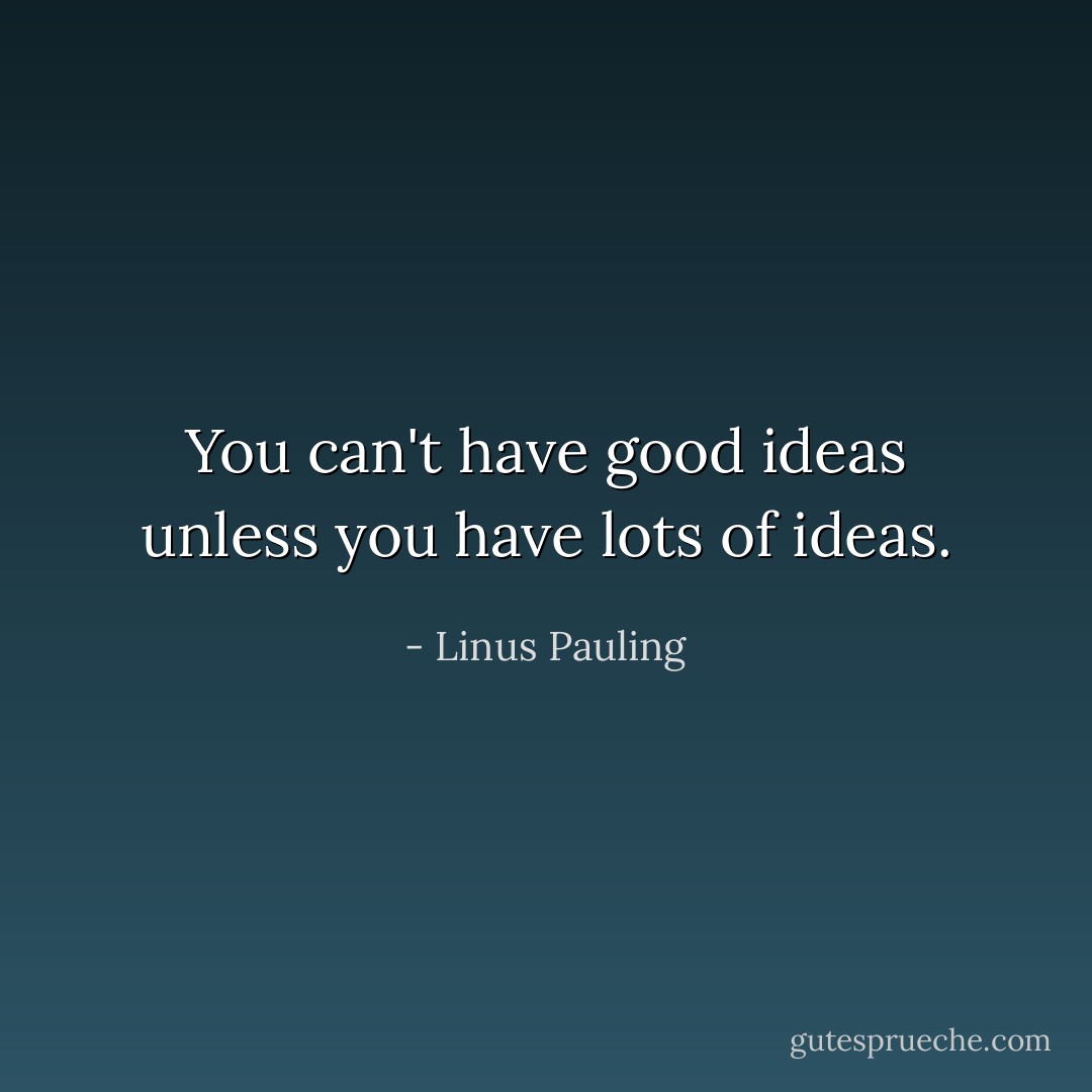 You can't have good ideas unless you have lots of ideas. - Linus Pauling