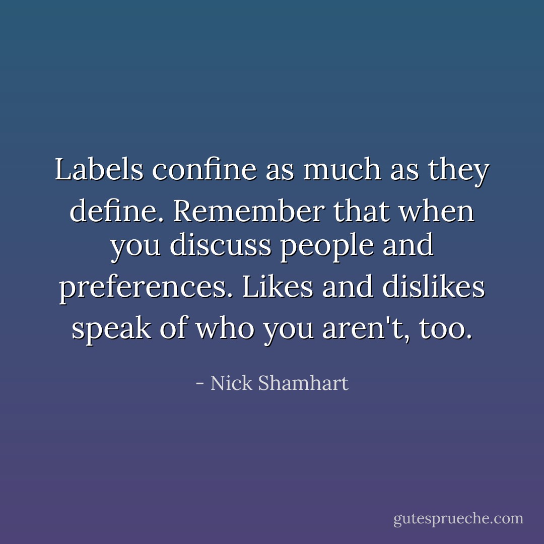 Labels confine as much as they define. Remember that when you discuss people and preferences. Likes and dislikes speak of who you aren't, too. - Nick Shamhart