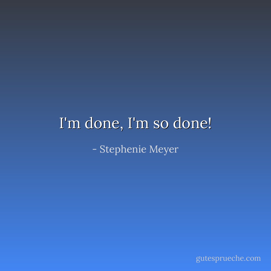I'm done, I'm so done! - Stephenie Meyer